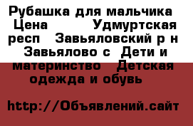 Рубашка для мальчика › Цена ­ 300 - Удмуртская респ., Завьяловский р-н, Завьялово с. Дети и материнство » Детская одежда и обувь   